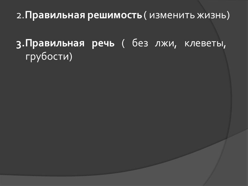 2.Правильная решимость ( изменить жизнь) 3.Правильная речь ( без лжи, клеветы, грубости) 2.Правильная решимость ( изменить жизнь) 3.Правильная речь ( без лжи, клеветы, грубости)